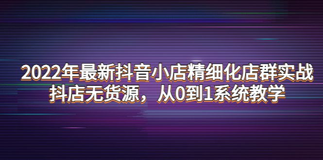 （4117期）2022年最新抖音小店精细化店群实战，抖店无货源，从0到1系统教学-创业猫