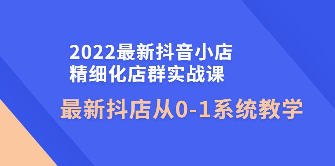 （4153期）2022最新抖音小店精细化店群实战课，最新抖店从0-1系统教学-创业猫