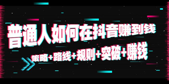 （4381期）普通人如何在抖音赚到钱：策略+路线+规则+突破+赚钱（10节课）-创业猫