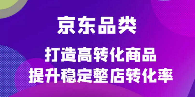 （4383期）京东电商品类定制培训课程，打造高转化商品提升稳定整店转化率-创业猫