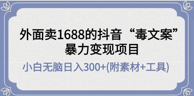 （4234期）外面卖1688抖音“毒文案”暴力变现项目 小白无脑日入300+(几十G素材+工具)-创业猫