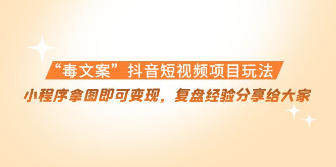 （4248期）“毒文案”抖音短视频项目玩法，小程序拿图即可变现，复盘经验分享给大家-创业猫