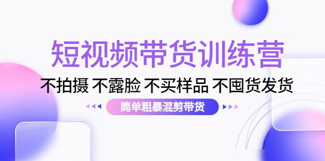 （4260期）短视频带货训练营：不拍摄 不露脸 不买样品 不囤货发货 简单粗暴混剪带货-创业猫