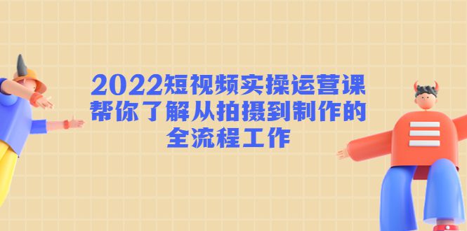 （4462期）2022短视频实操运营课：帮你了解从拍摄到制作的全流程工作!-创业猫