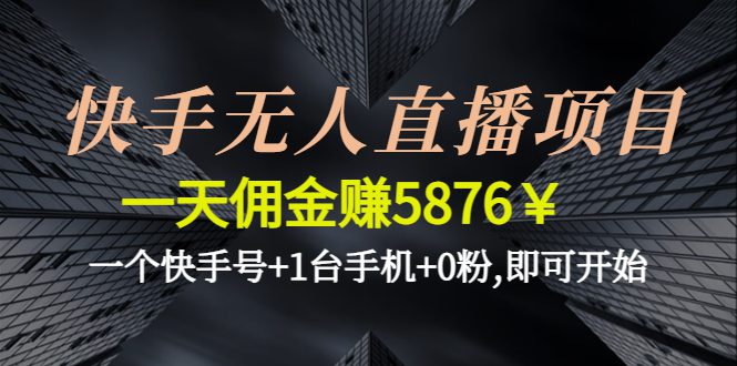 （4464期）快手无人直播项目，一天佣金赚5876￥一个快手号+1台手机+0粉,即可开始-创业猫