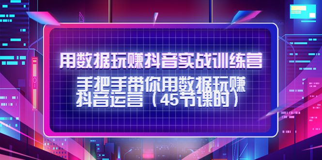 （4278期）用数据玩赚抖音实战训练营：手把手带你用数据玩赚抖音运营（45节课时）-创业猫