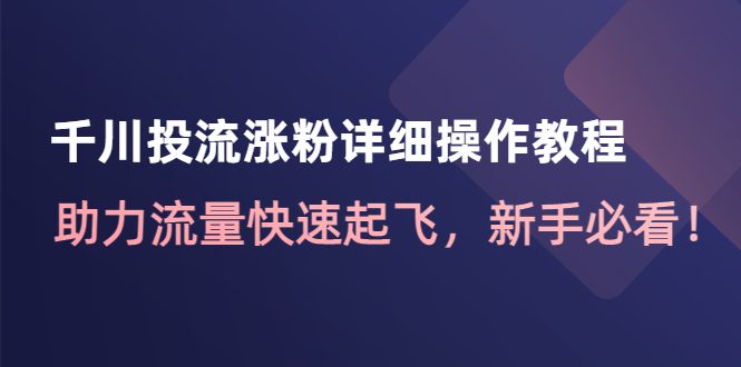 （4485期）千川投流涨粉详细操作教程：助力流量快速起飞，新手必看！-创业猫