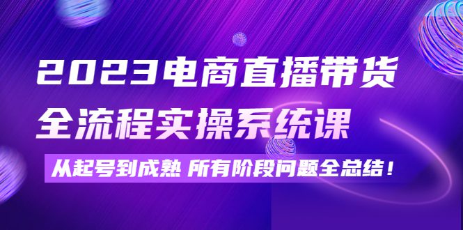 （4325期）2023电商直播带货全流程实操系统课：从起号到成熟所有阶段问题全总结！-创业猫