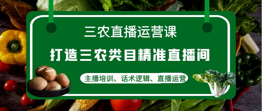 （4581期）三农直播运营课：打造三农类目精准直播间，主播培训、话术逻辑、直播运营-创业猫