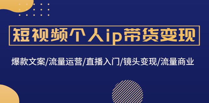 （4595期）短视频个人ip带货变现：爆款文案/流量运营/直播入门/镜头变现/流量商业-创业猫