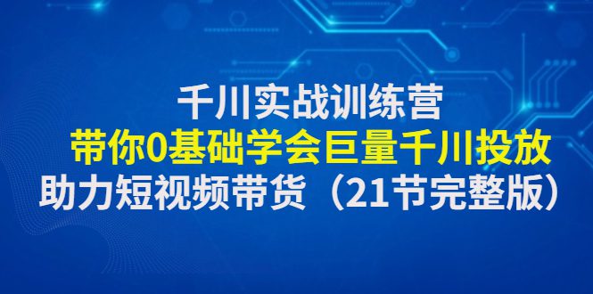 （4617期）千川实战训练营：带你0基础学会巨量千川投放，助力短视频带货（21节完整…-创业猫