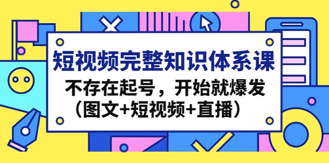 （4672期）短视频完整知识体系课，不存在起号，开始就爆发（图文+短视频+直播）-创业猫