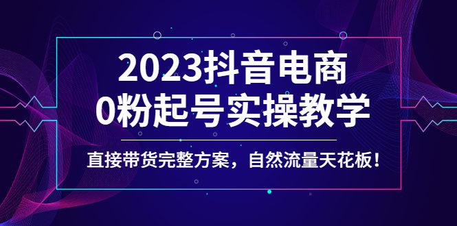 （4698期）2023抖音电商0粉起号实操教学，直接带货完整方案，自然流量天花板-创业猫