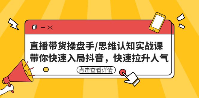 （4731期）直播带货操盘手/思维认知实战课：带你快速入局抖音，快速拉升人气！-创业猫