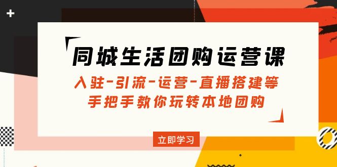 （4800期）同城生活团购运营课：入驻-引流-运营-直播搭建等 玩转本地团购(无中创水印)-创业猫