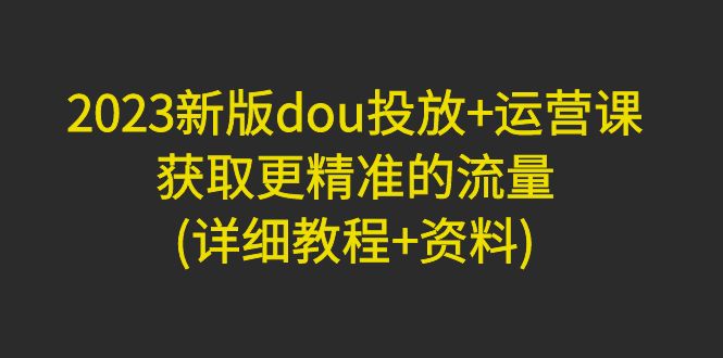 （4833期）2023新版dou投放+运营课：获取更精准的流量(详细教程+资料)无中创水印-创业猫