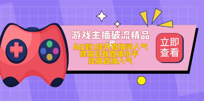 （4892期）游戏主播破流精品课，从0到1提升直播间人气 提高自我直播水平 提高直播人气-创业猫