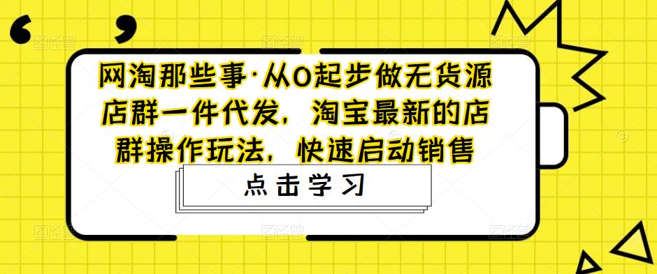 （4979期）从0起步做无货源店群一件代发，淘宝最新的店群操作玩法，快速启动销售-创业猫