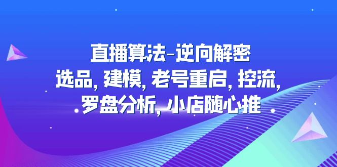 （4988期）直播算法-逆向解密：选品，建模，老号重启，控流，罗盘分析，小店随心推-创业猫