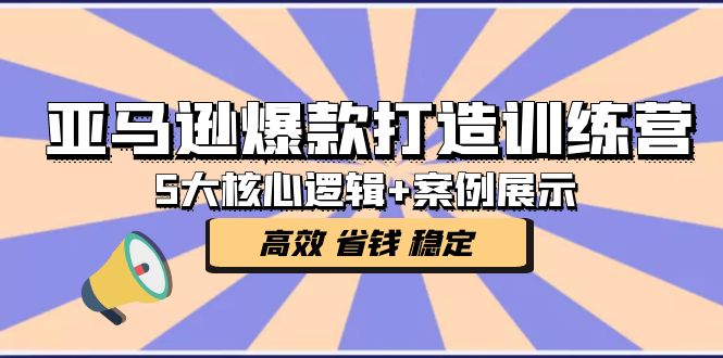 （5107期）亚马逊爆款打造训练营：5大核心逻辑+案例展示 打造爆款链接 高效 省钱 稳定-创业猫