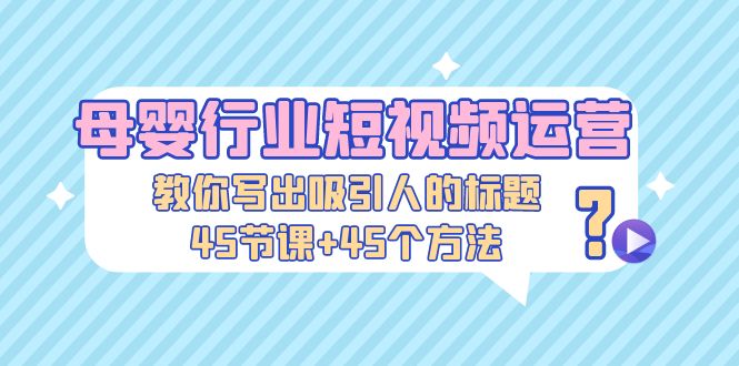 （5146期）母婴行业短视频运营：教你写个吸引人的标题，45节课+45个方法-创业猫