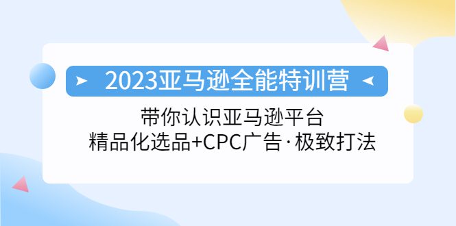 （5157期）2023亚马逊全能特训营：玩转亚马逊平台+精品化·选品+CPC广告·极致打法-创业猫