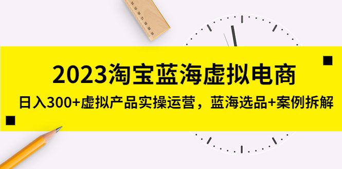 （5164期）2023淘宝蓝海虚拟电商，日入300+虚拟产品实操运营，蓝海选品+案例拆解-创业猫