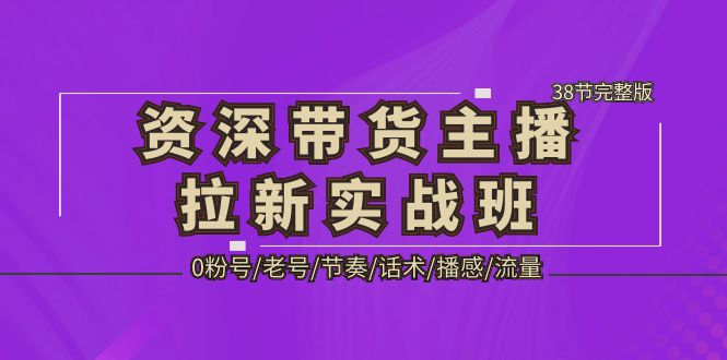 （5191期）资深·带货主播拉新实战班，0粉号/老号/节奏/话术/播感/流量-38节完整版-创业猫