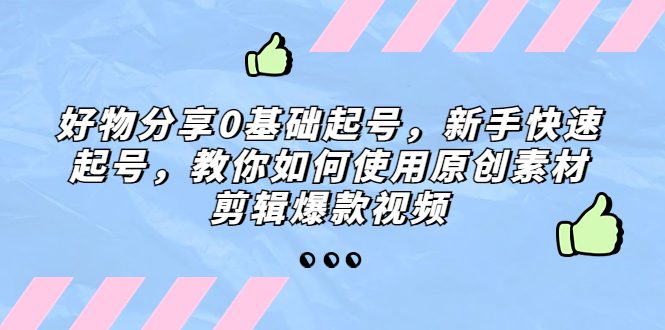 （5241期）好物分享0基础起号，新手快速起号，教你如何使用原创素材剪辑爆款视频-创业猫