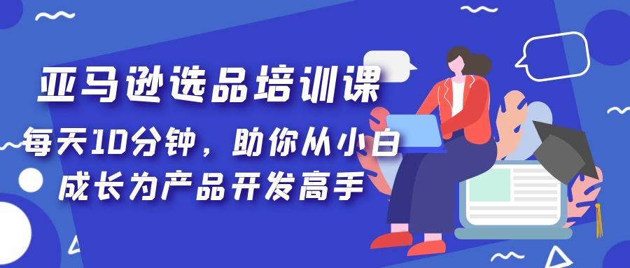 （5290期）亚马逊选品培训课，每天10分钟，助你从小白成长为产品开发高手！-创业猫