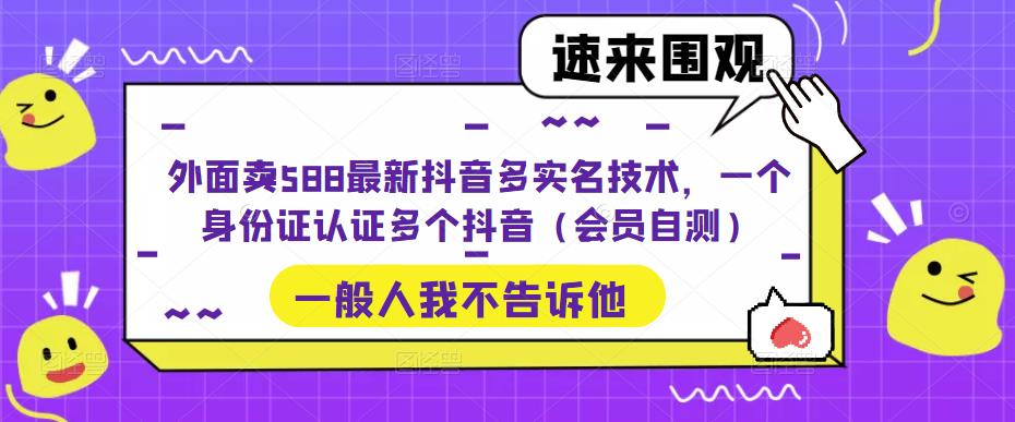 （5295期）外面卖588最新抖音多实名技术，一个身份证认证多个抖音（会员自测）-创业猫