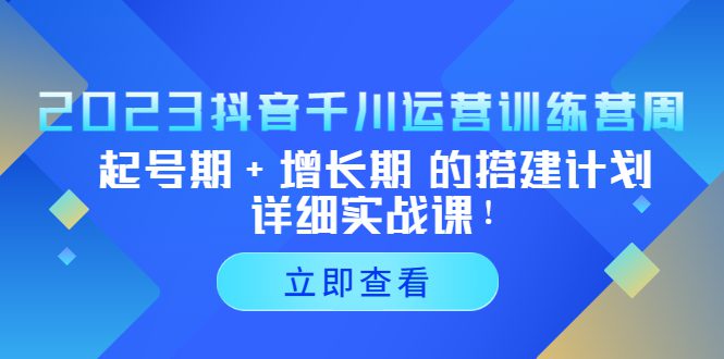 （5297期）2023抖音千川运营训练营，起号期+增长期 的搭建计划详细实战课！-创业猫