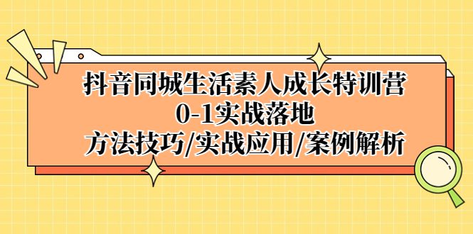 （5298期）抖音同城生活素人成长特训营，0-1实战落地，方法技巧|实战应用|案例解析-创业猫