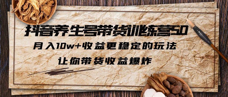 （5313期）抖音养生号带货·训练营5.0，月入10w+收益更稳定的玩法，让你带货收益爆炸-创业猫