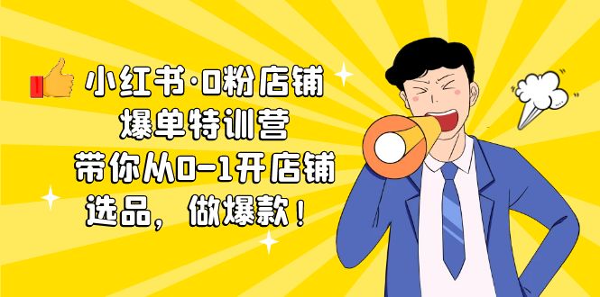 （5334期）小红书·0粉店铺爆单特训营 带你从0-1开店铺，选品，做爆款（课程+工具包）-创业猫