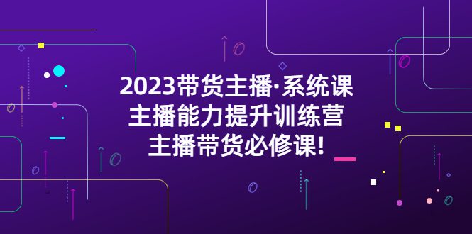 （5359期）2023带货主播·系统课，主播能力提升训练营，主播带货必修课!-创业猫