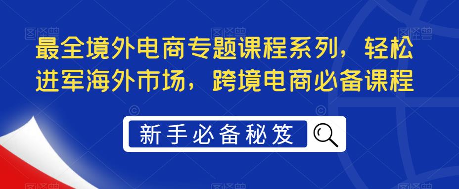 （5361期）最全境外电商专题课程系列，轻松进军海外市场，跨境电商必备课程-创业猫