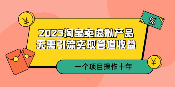 （5376期）2023淘宝卖虚拟产品，无需引流实现管道收益  一个项目能操作十年-创业猫