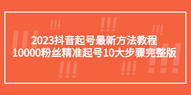 （5459期）2023抖音起号最新方法教程：10000粉丝精准起号10大步骤完整版-创业猫