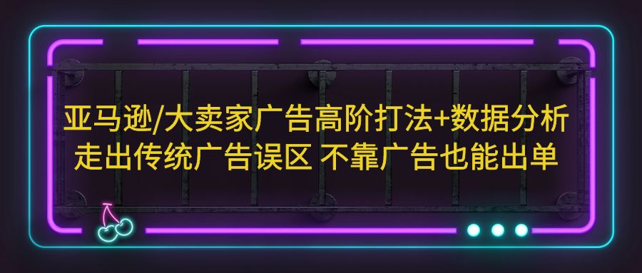 （5502期）亚马逊/大卖家广告高阶打法+数据分析，走出传统广告误区 不靠广告也能出单-创业猫