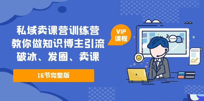 （5503期）私域卖课营训练营：教你做知识博主引流、破冰、发圈、卖课（16节课完整版）-创业猫