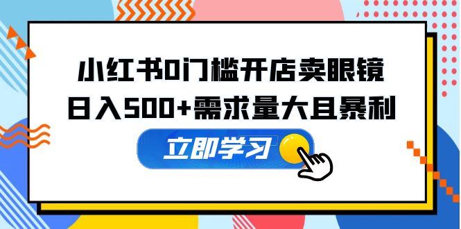 （5533期）小红书0门槛开店卖眼镜，日入500+需求量大且暴利，一部手机可操作-创业猫