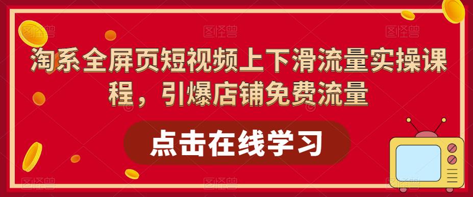 （5547期）淘系-全屏页短视频上下滑流量实操课程，引爆店铺免费流量（87节视频课）-创业猫