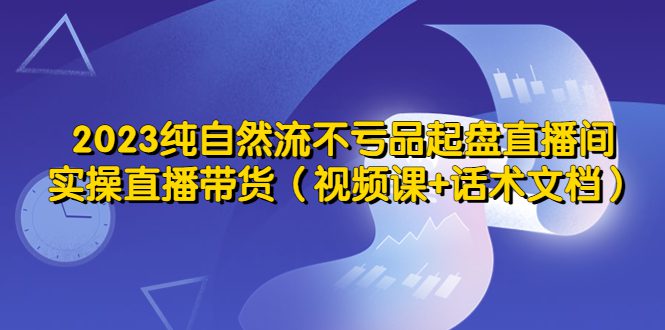 （5557期）2023纯自然流不亏品起盘直播间，实操直播带货（视频课+话术文档）-创业猫