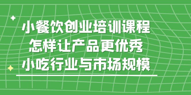 （5581期）小餐饮创业培训课程，怎样让产品更优秀，小吃行业与市场规模-创业猫