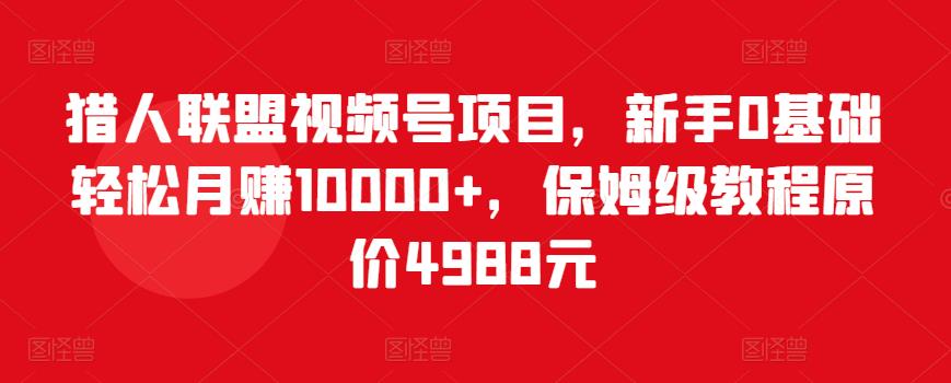 猎人联盟视频号项目，新手0基础轻松月赚10000+，保姆级教程原价4988元-创业猫