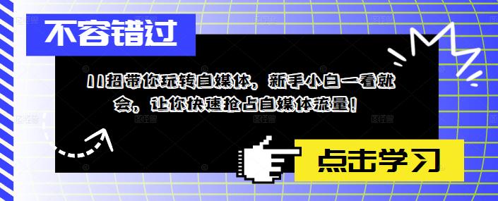 （5612期）11招带你玩转自媒体，新手小白一看就会，让你快速抢占自媒体流量！-创业猫