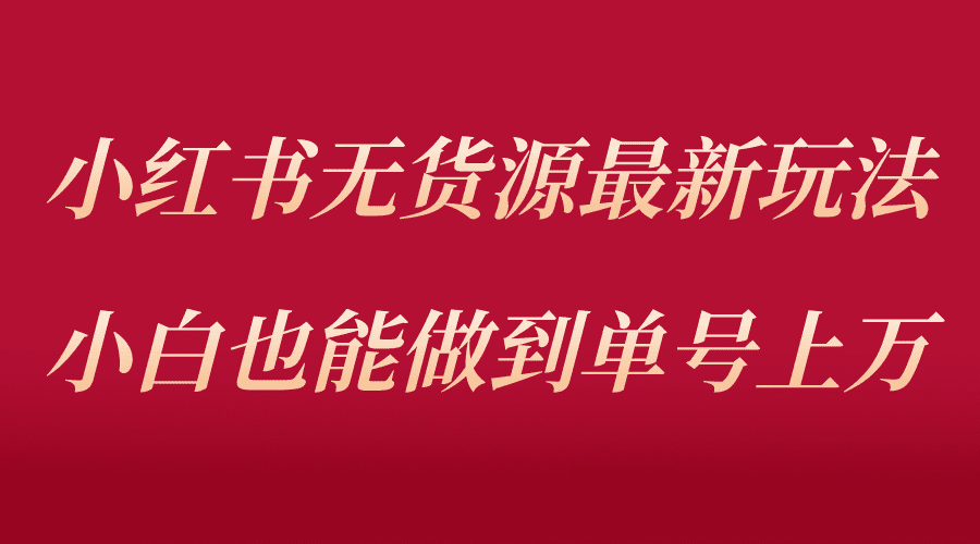 （5646期）小红书无货源最新螺旋起号玩法，电商小白也能做到单号上万（收费3980）-创业猫