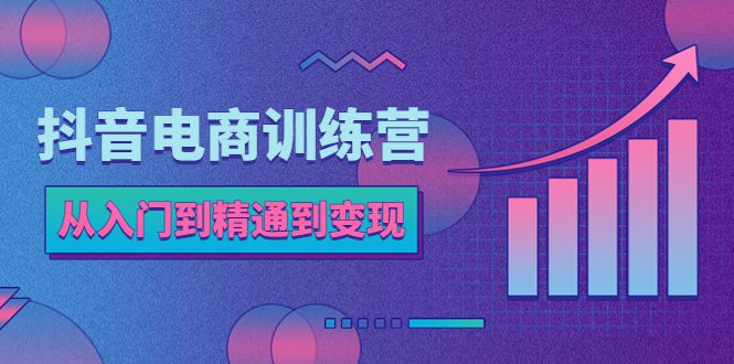 （5648期）抖音电商训练营：从入门到精通，从账号定位到流量变现，抖店运营实操-创业猫