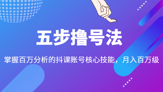 五步撸号法，掌握百万分析的抖课账号核心技能，从逻辑到实操-创业猫